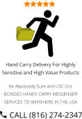 Hand Carry Delivery For Highly Sensitive and High Value Products  Be Absolutely Sure and USE Our BONDED HANDY CARRY MESSENGER SERVICES TO ANYWHERE IN THE USA